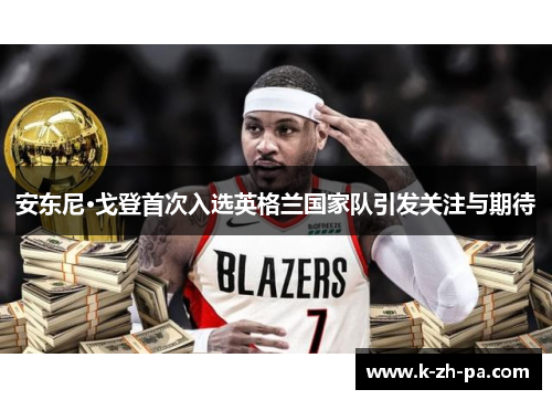 安东尼·戈登首次入选英格兰国家队引发关注与期待 安东尼·戈登首次入选英格兰国家队引发关注与期待
