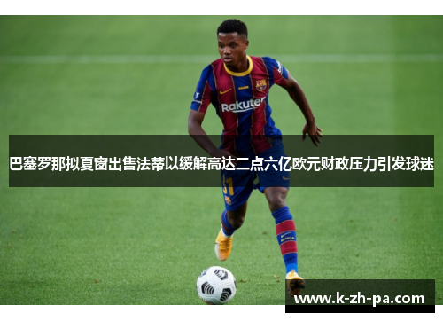 巴塞罗那拟夏窗出售法蒂以缓解高达二点六亿欧元财政压力引发球迷 巴塞罗那拟夏窗出售法蒂以缓解高达二点六亿欧元财政压力引发球迷