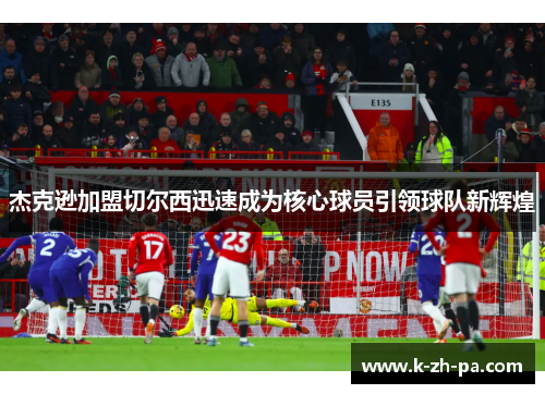 杰克逊加盟切尔西迅速成为核心球员引领球队新辉煌
