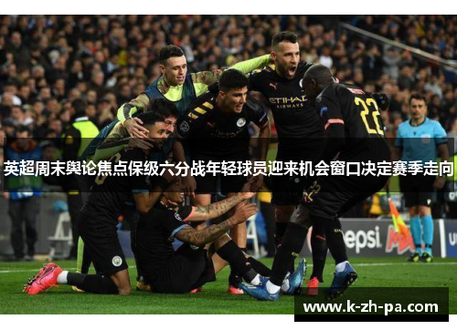 英超周末舆论焦点保级六分战年轻球员迎来机会窗口决定赛季走向 英超周末舆论焦点保级六分战年轻球员迎来机会窗口决定赛季走向