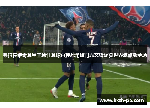 弗拉霍维奇意甲主场任意球直挂死角破门尤文锋霸脚世界波点燃全场