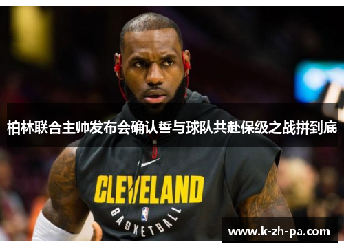 柏林联合主帅发布会确认誓与球队共赴保级之战拼到底