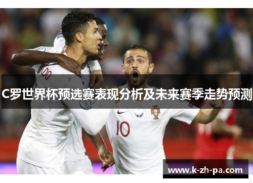 C罗世界杯预选赛表现分析及未来赛季走势预测 C罗世界杯预选赛表现分析及未来赛季走势预测