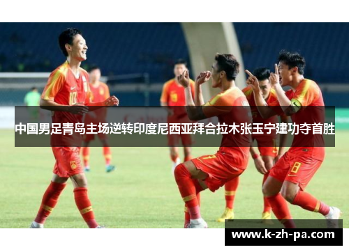 中国男足青岛主场逆转印度尼西亚拜合拉木张玉宁建功夺首胜 中国男足青岛主场逆转印度尼西亚拜合拉木张玉宁建功夺首胜