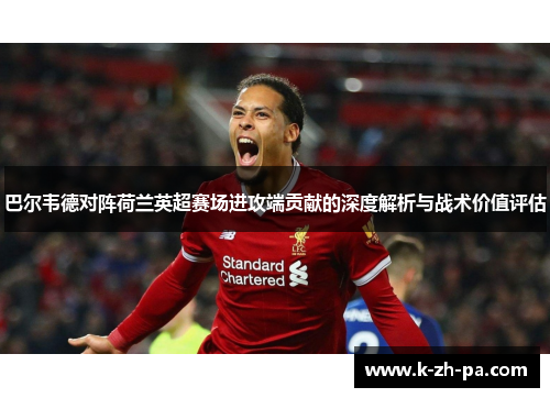 巴尔韦德对阵荷兰英超赛场进攻端贡献的深度解析与战术价值评估