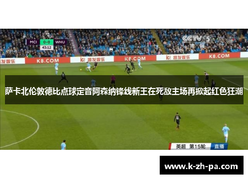 萨卡北伦敦德比点球定音阿森纳锋线新王在死敌主场再掀起红色狂潮